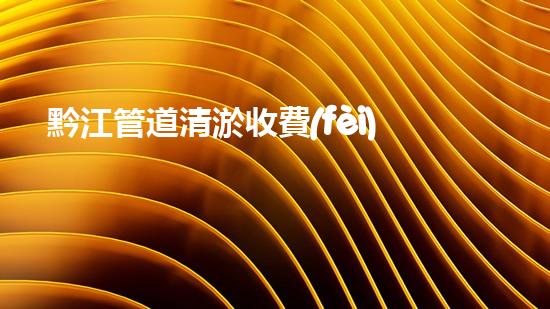 黔江管道清淤收費(fèi)標(biāo)準(zhǔn)曝光！你知道一次清淤要花多少錢(qián)嗎？